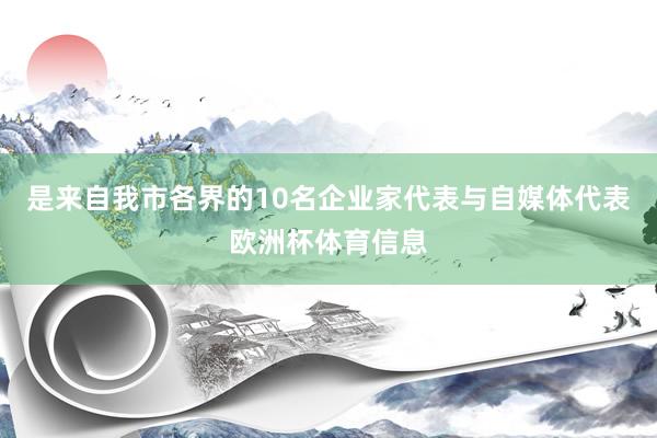 是来自我市各界的10名企业家代表与自媒体代表欧洲杯体育信息