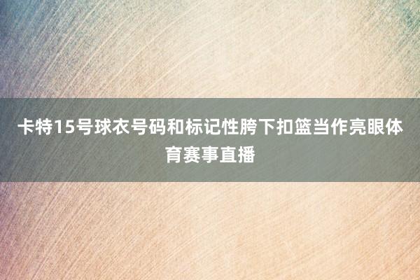 卡特15号球衣号码和标记性胯下扣篮当作亮眼体育赛事直播