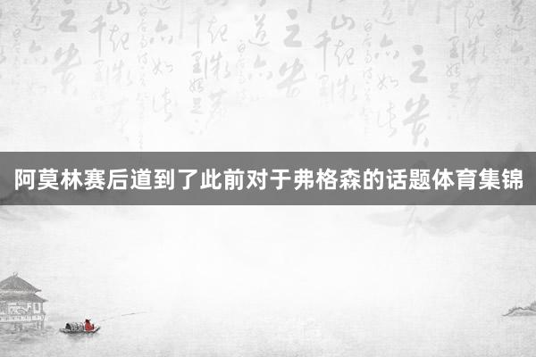 阿莫林赛后道到了此前对于弗格森的话题体育集锦