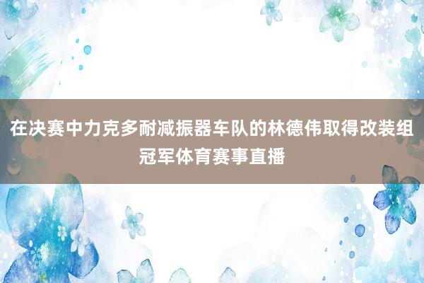 在决赛中力克多耐减振器车队的林德伟取得改装组冠军体育赛事直播