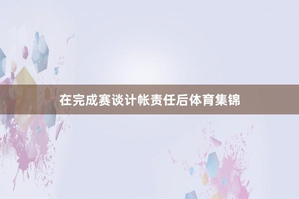 在完成赛谈计帐责任后体育集锦