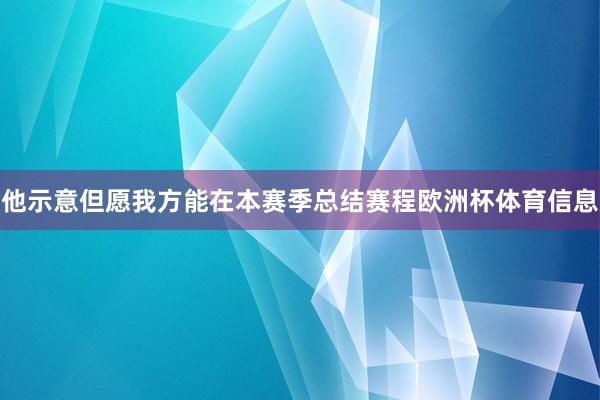 他示意但愿我方能在本赛季总结赛程欧洲杯体育信息