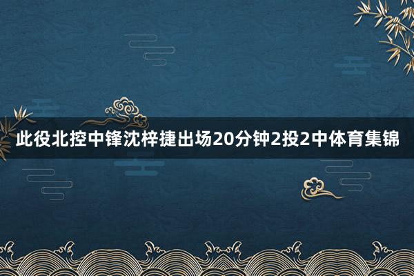 此役北控中锋沈梓捷出场20分钟2投2中体育集锦