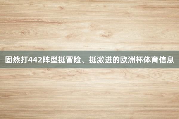 固然打442阵型挺冒险、挺激进的欧洲杯体育信息