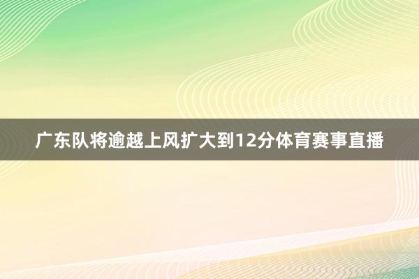 广东队将逾越上风扩大到12分体育赛事直播