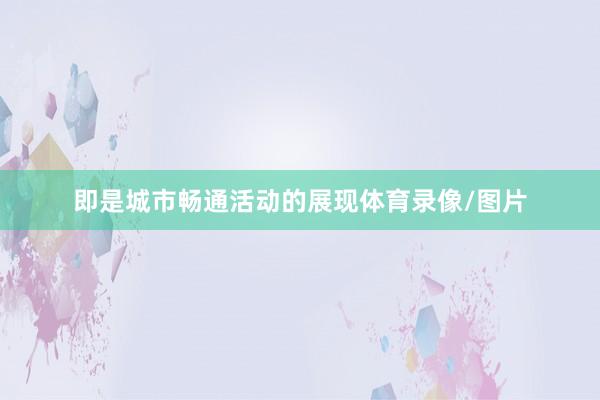即是城市畅通活动的展现体育录像/图片