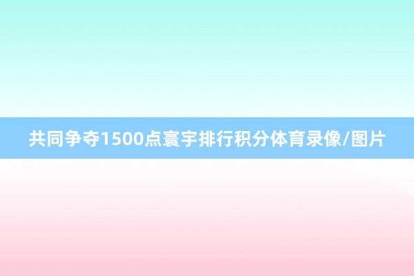 共同争夺1500点寰宇排行积分体育录像/图片