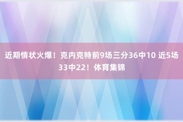 近期情状火爆！克内克特前9场三分36中10 近5场33中22！体育集锦