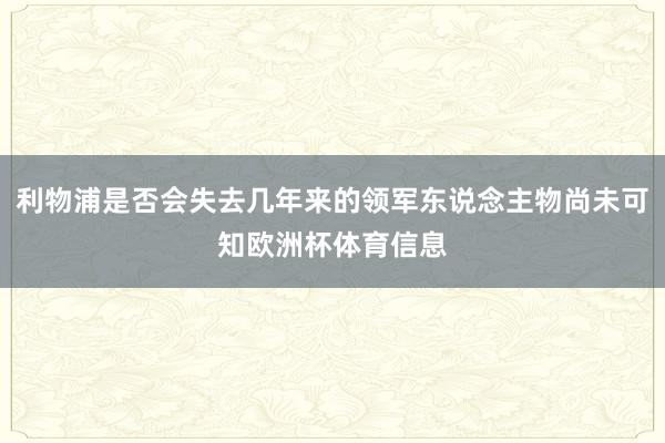 利物浦是否会失去几年来的领军东说念主物尚未可知欧洲杯体育信息