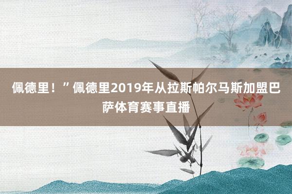 佩德里！”佩德里2019年从拉斯帕尔马斯加盟巴萨体育赛事直播