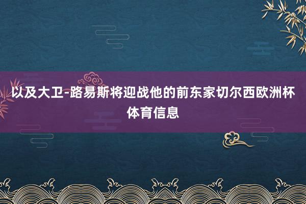 以及大卫-路易斯将迎战他的前东家切尔西欧洲杯体育信息