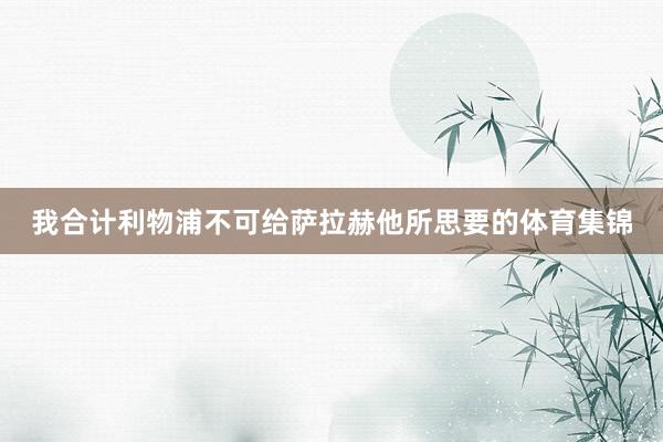 我合计利物浦不可给萨拉赫他所思要的体育集锦