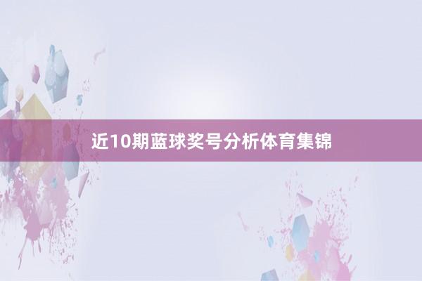 近10期蓝球奖号分析体育集锦