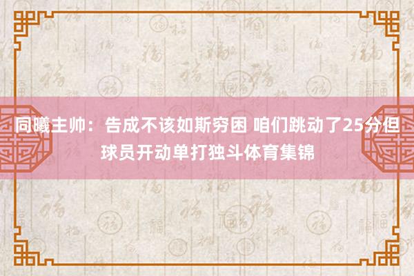 同曦主帅：告成不该如斯穷困 咱们跳动了25分但球员开动单打独斗体育集锦