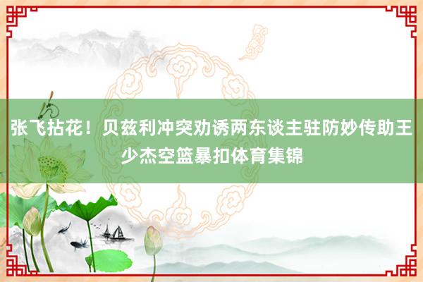 张飞拈花！贝兹利冲突劝诱两东谈主驻防妙传助王少杰空篮暴扣体育集锦