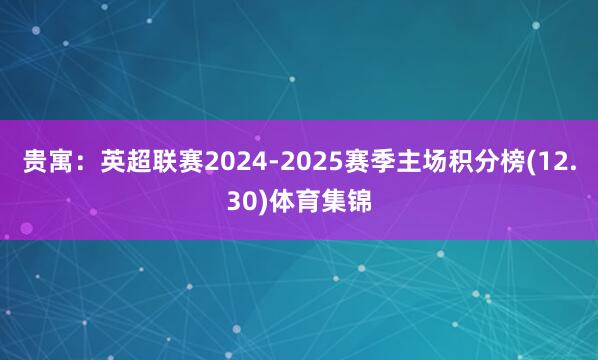 贵寓：英超联赛2024-2025赛季主场积分榜(12.30)体育集锦