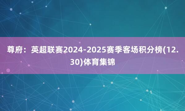 尊府：英超联赛2024-2025赛季客场积分榜(12.30)体育集锦