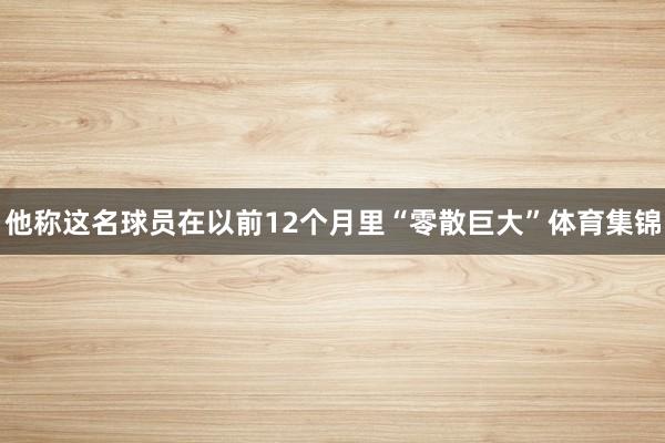 他称这名球员在以前12个月里“零散巨大”体育集锦