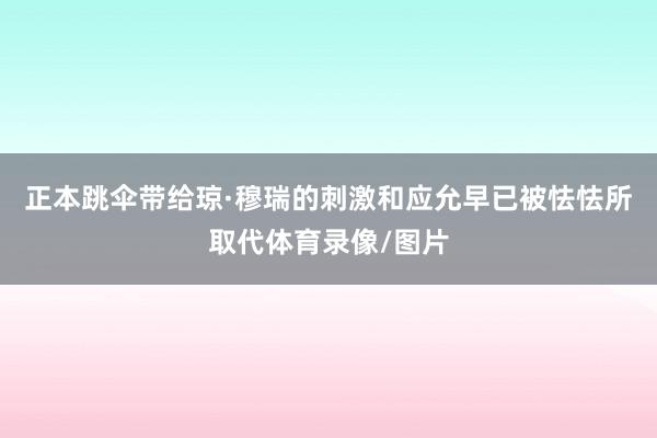 正本跳伞带给琼·穆瑞的刺激和应允早已被怯怯所取代体育录像/图片