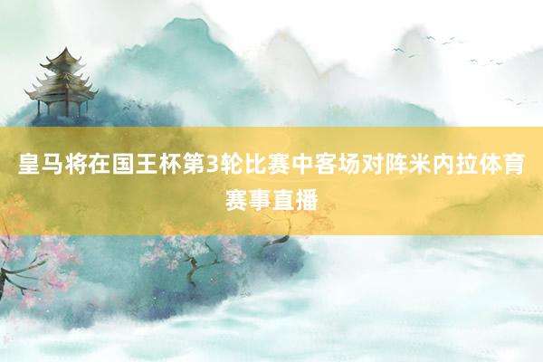 皇马将在国王杯第3轮比赛中客场对阵米内拉体育赛事直播