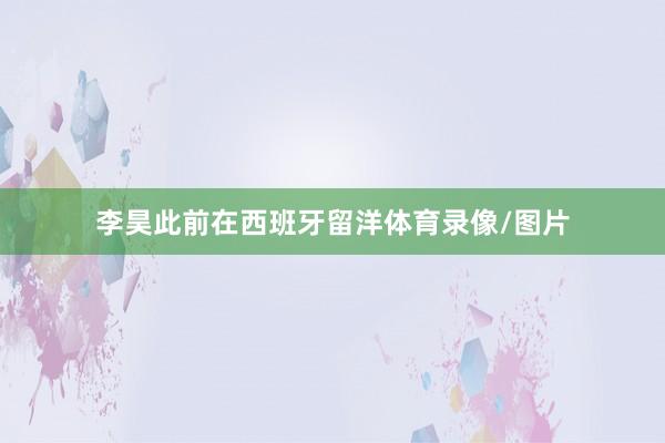 李昊此前在西班牙留洋体育录像/图片