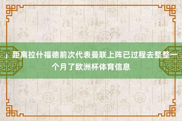 」距离拉什福德前次代表曼联上阵已过程去整整一个月了欧洲杯体育信息
