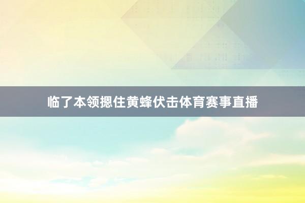 临了本领摁住黄蜂伏击体育赛事直播