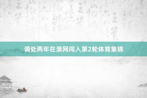 调处两年在澳网闯入第2轮体育集锦