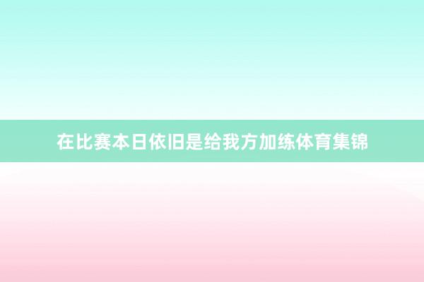 在比赛本日依旧是给我方加练体育集锦