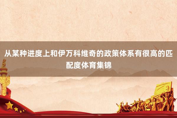 从某种进度上和伊万科维奇的政策体系有很高的匹配度体育集锦