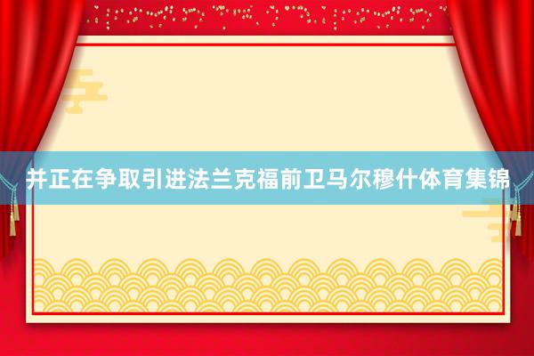 并正在争取引进法兰克福前卫马尔穆什体育集锦