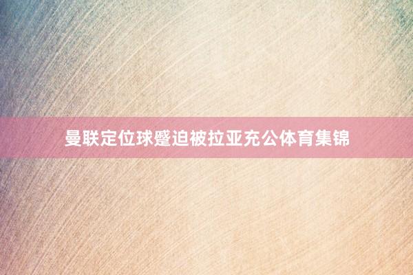 曼联定位球蹙迫被拉亚充公体育集锦