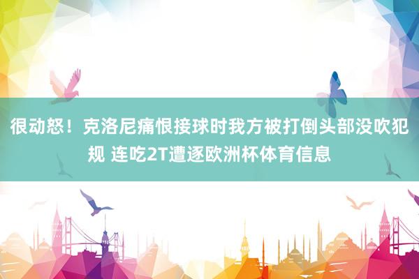 很动怒！克洛尼痛恨接球时我方被打倒头部没吹犯规 连吃2T遭逐欧洲杯体育信息