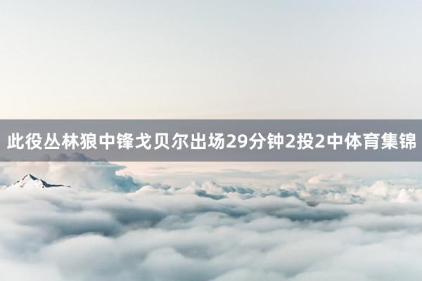 此役丛林狼中锋戈贝尔出场29分钟2投2中体育集锦