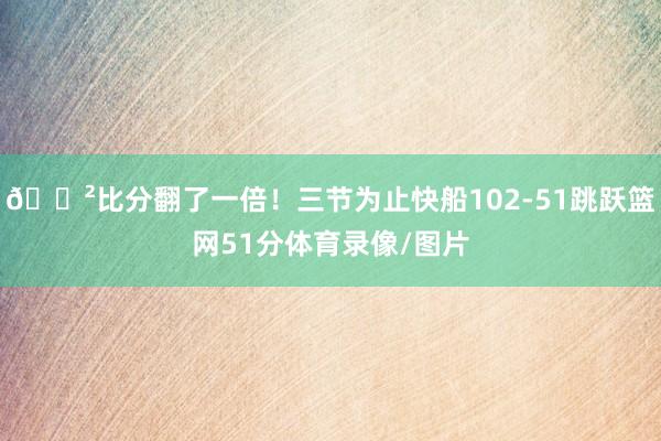 😲比分翻了一倍！三节为止快船102-51跳跃篮网51分体育录像/图片