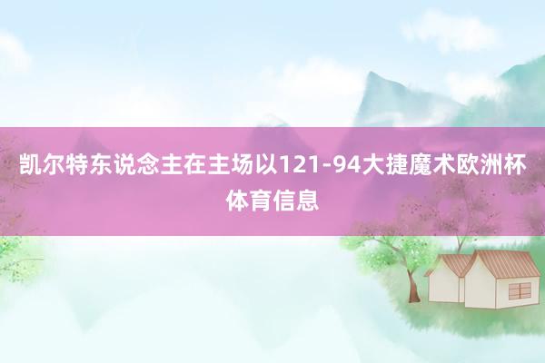 凯尔特东说念主在主场以121-94大捷魔术欧洲杯体育信息