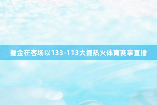掘金在客场以133-113大捷热火体育赛事直播