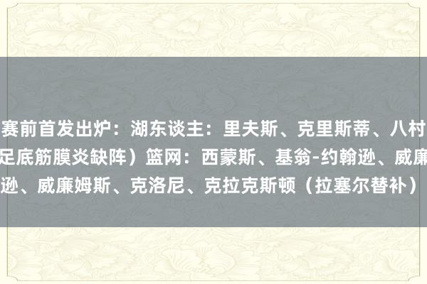 赛前首发出炉：湖东谈主：里夫斯、克里斯蒂、八村塁、詹姆斯、海斯（浓眉足底筋膜炎缺阵）篮网：西蒙斯、基翁-约翰逊、威廉姆斯、克洛尼、克拉克斯顿（拉塞尔替补）    体育录像/图片
