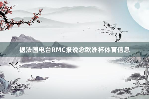 据法国电台RMC报说念欧洲杯体育信息