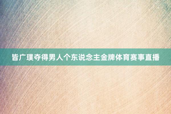 皆广璞夺得男人个东说念主金牌体育赛事直播