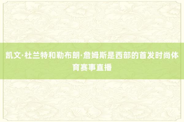 凯文·杜兰特和勒布朗·詹姆斯是西部的首发时尚体育赛事直播