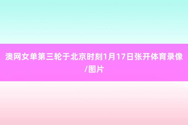 澳网女单第三轮于北京时刻1月17日张开体育录像/图片