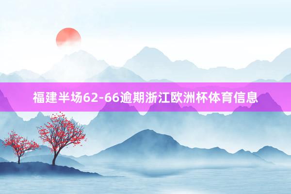 福建半场62-66逾期浙江欧洲杯体育信息