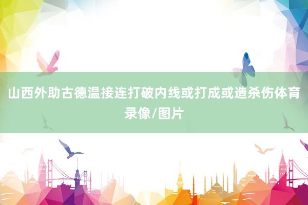山西外助古德温接连打破内线或打成或造杀伤体育录像/图片