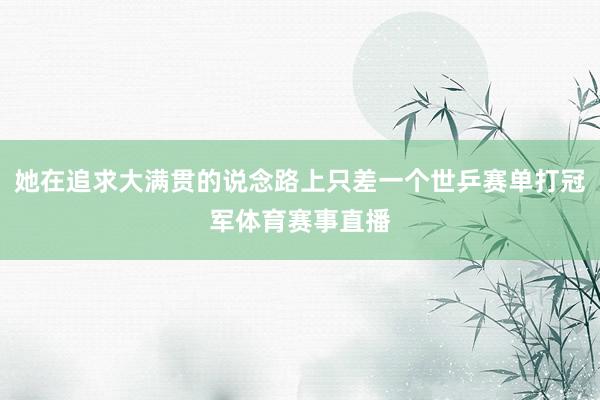 她在追求大满贯的说念路上只差一个世乒赛单打冠军体育赛事直播