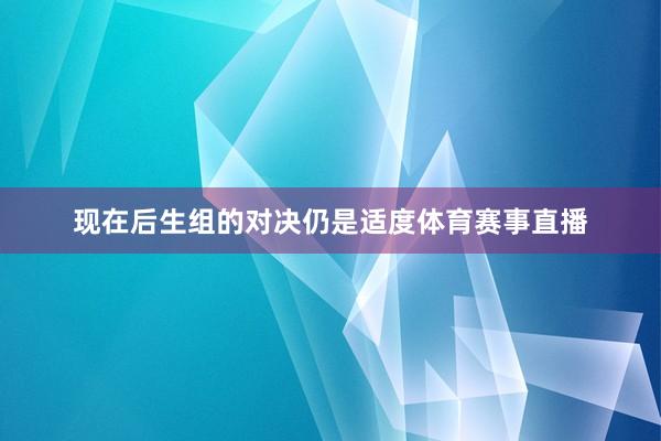 现在后生组的对决仍是适度体育赛事直播