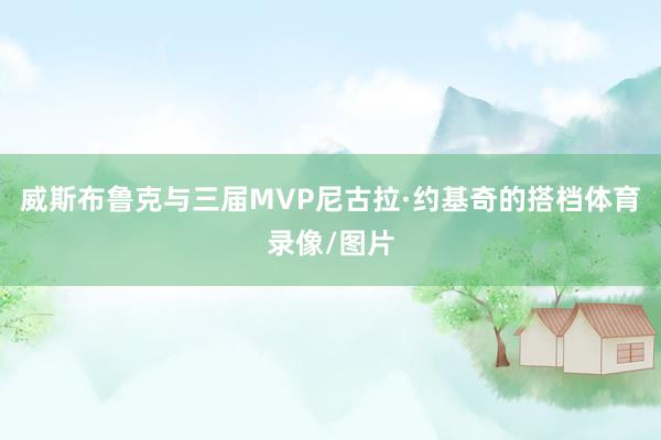 威斯布鲁克与三届MVP尼古拉·约基奇的搭档体育录像/图片