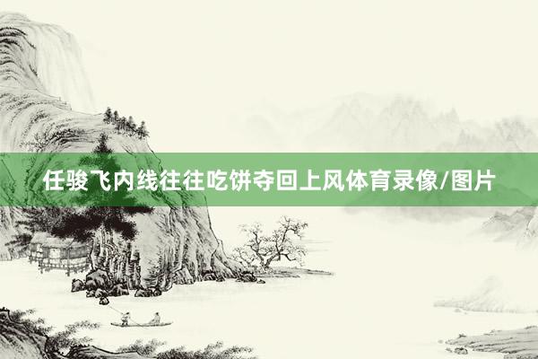 任骏飞内线往往吃饼夺回上风体育录像/图片