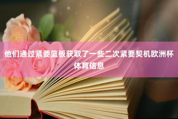 他们通过紧要篮板获取了一些二次紧要契机欧洲杯体育信息