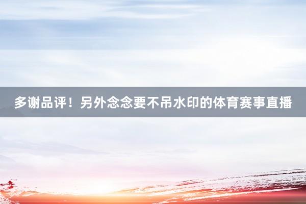 多谢品评！另外念念要不吊水印的体育赛事直播